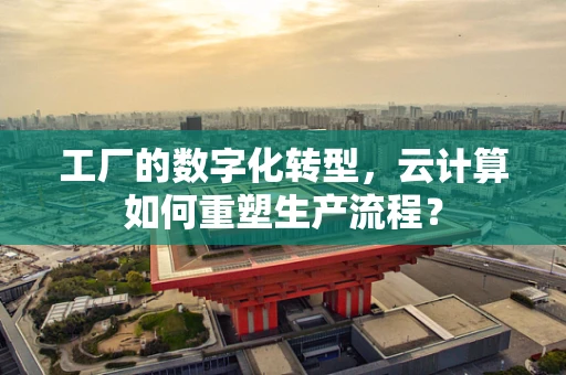 工厂的数字化转型，云计算如何重塑生产流程？