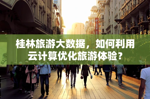 桂林旅游大数据，如何利用云计算优化旅游体验？