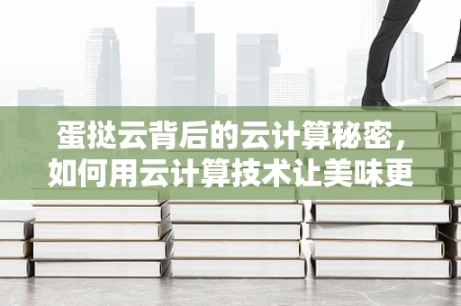 蛋挞云背后的云计算秘密，如何用云计算技术让美味更快捷？