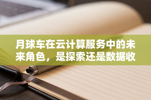 月球车在云计算服务中的未来角色，是探索还是数据收集？