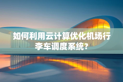 如何利用云计算优化机场行李车调度系统？