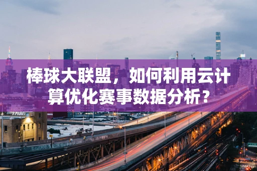 棒球大联盟，如何利用云计算优化赛事数据分析？