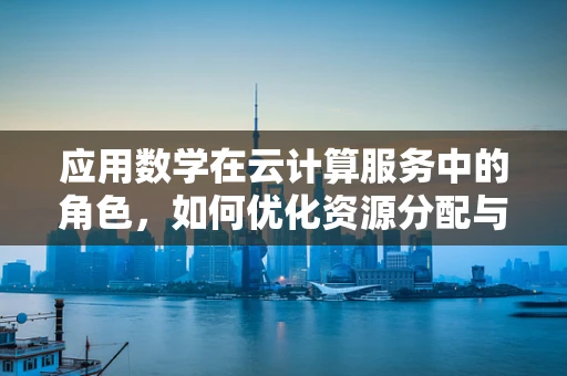 应用数学在云计算服务中的角色，如何优化资源分配与预测？