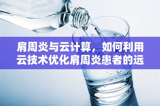 肩周炎与云计算，如何利用云技术优化肩周炎患者的远程康复管理？