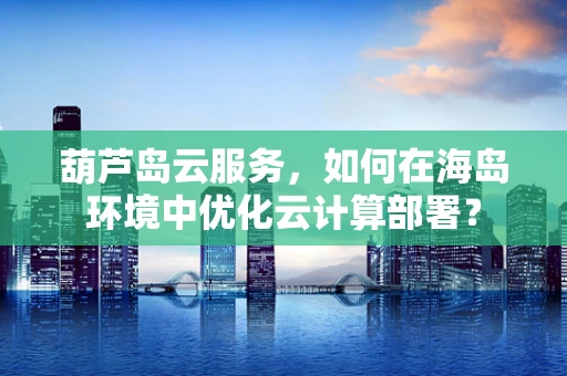 葫芦岛云服务，如何在海岛环境中优化云计算部署？