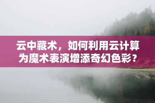 云中藏术，如何利用云计算为魔术表演增添奇幻色彩？