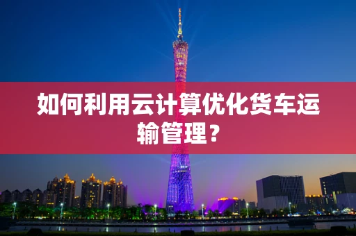 如何利用云计算优化货车运输管理？