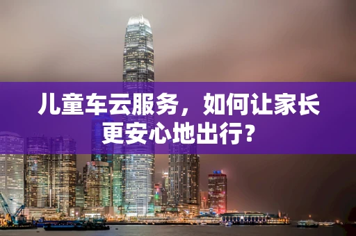 儿童车云服务，如何让家长更安心地出行？