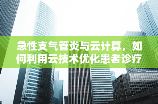 急性支气管炎与云计算，如何利用云技术优化患者诊疗流程？