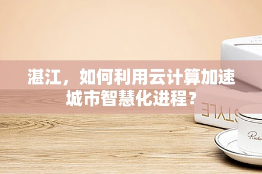 湛江，如何利用云计算加速城市智慧化进程？