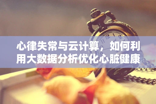 心律失常与云计算，如何利用大数据分析优化心脏健康监测？