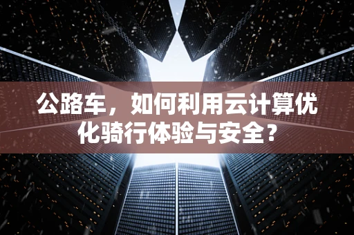 公路车，如何利用云计算优化骑行体验与安全？