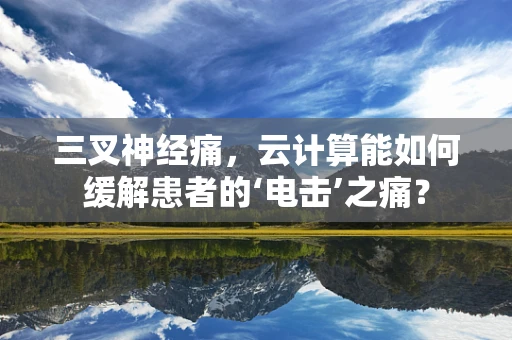 三叉神经痛，云计算能如何缓解患者的‘电击’之痛？