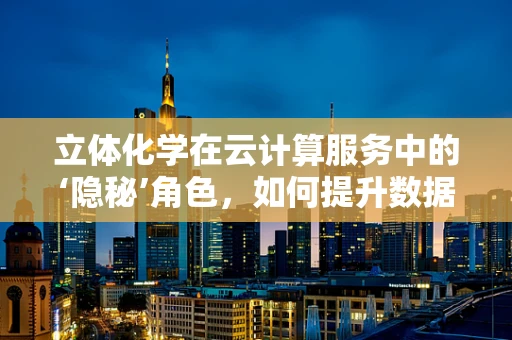 立体化学在云计算服务中的‘隐秘’角色，如何提升数据处理的精度与效率？
