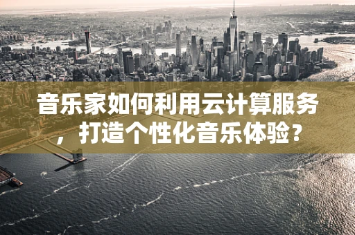 音乐家如何利用云计算服务，打造个性化音乐体验？