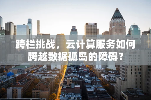 跨栏挑战，云计算服务如何跨越数据孤岛的障碍？