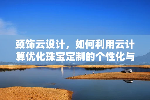 颈饰云设计，如何利用云计算优化珠宝定制的个性化与效率？