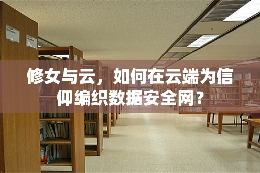 修女与云，如何在云端为信仰编织数据安全网？
