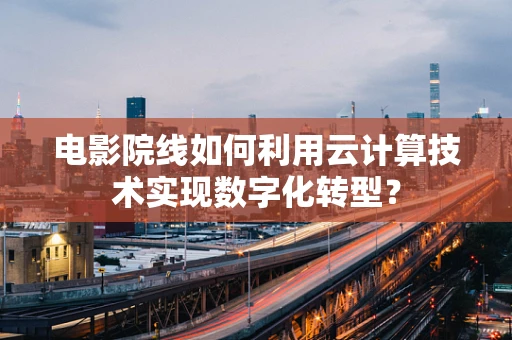 电影院线如何利用云计算技术实现数字化转型？