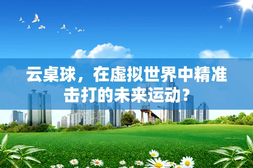 云桌球，在虚拟世界中精准击打的未来运动？
