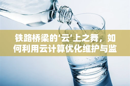 铁路桥梁的‘云’上之舞，如何利用云计算优化维护与监测？