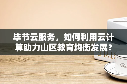 毕节云服务，如何利用云计算助力山区教育均衡发展？