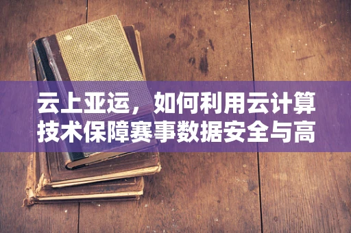 云上亚运，如何利用云计算技术保障赛事数据安全与高效运行？