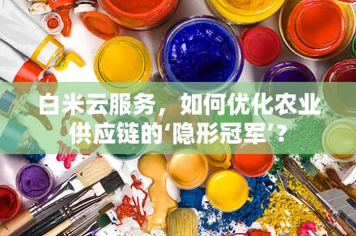 白米云服务，如何优化农业供应链的‘隐形冠军’？