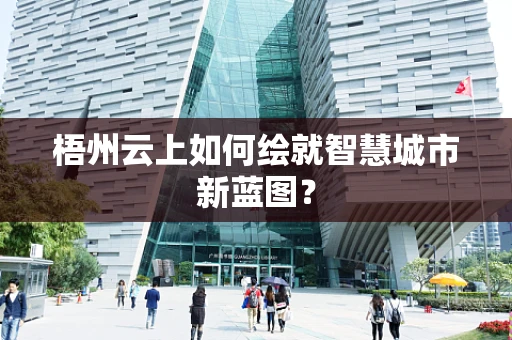 梧州云上如何绘就智慧城市新蓝图？