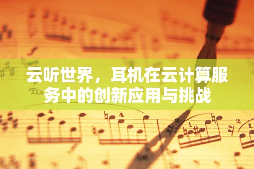 云听世界，耳机在云计算服务中的创新应用与挑战