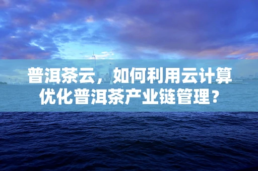 普洱茶云，如何利用云计算优化普洱茶产业链管理？