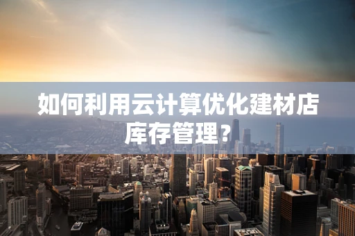 如何利用云计算优化建材店库存管理？