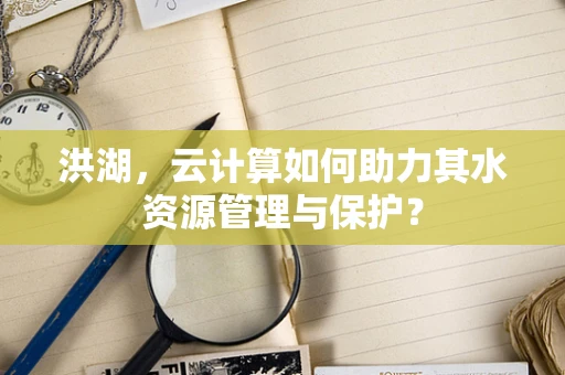 洪湖，云计算如何助力其水资源管理与保护？