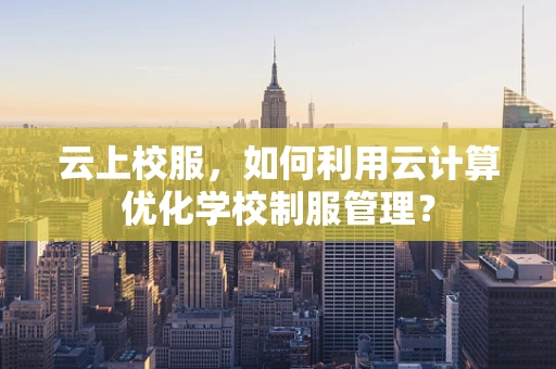 云上校服，如何利用云计算优化学校制服管理？