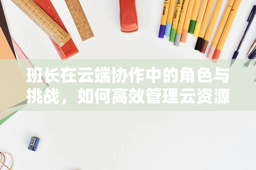 班长在云端协作中的角色与挑战，如何高效管理云资源分配？