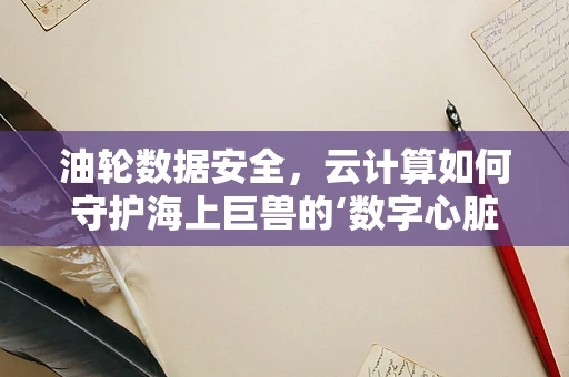 油轮数据安全，云计算如何守护海上巨兽的‘数字心脏’？