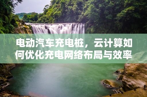 电动汽车充电桩，云计算如何优化充电网络布局与效率？