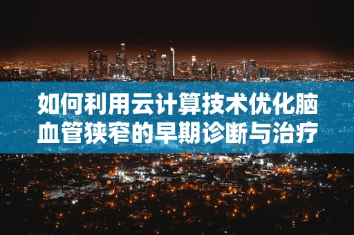 如何利用云计算技术优化脑血管狭窄的早期诊断与治疗？