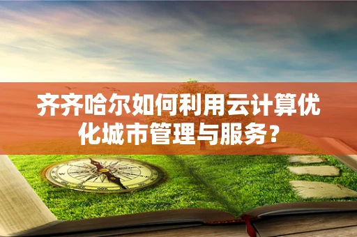 齐齐哈尔如何利用云计算优化城市管理与服务？