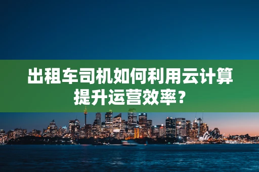 出租车司机如何利用云计算提升运营效率？