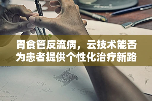 胃食管反流病，云技术能否为患者提供个性化治疗新路径？
