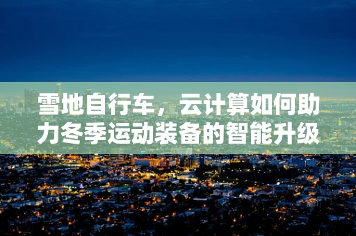 雪地自行车，云计算如何助力冬季运动装备的智能升级？