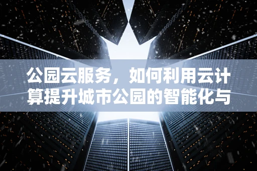 公园云服务，如何利用云计算提升城市公园的智能化与可持续性？