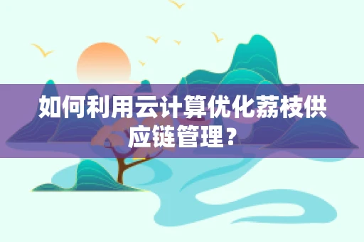 如何利用云计算优化荔枝供应链管理？