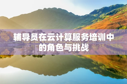 辅导员在云计算服务培训中的角色与挑战