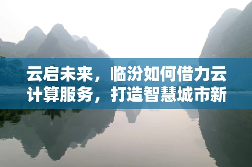 云启未来，临汾如何借力云计算服务，打造智慧城市新篇章？