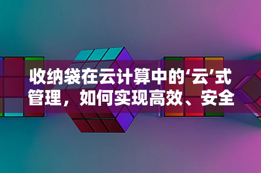 收纳袋在云计算中的‘云’式管理，如何实现高效、安全的云端存储？