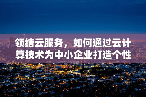 领结云服务，如何通过云计算技术为中小企业打造个性化、高效能的IT基础设施？