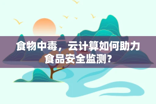 食物中毒，云计算如何助力食品安全监测？