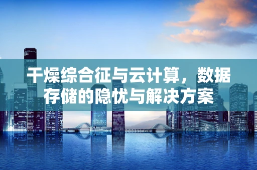 干燥综合征与云计算，数据存储的隐忧与解决方案